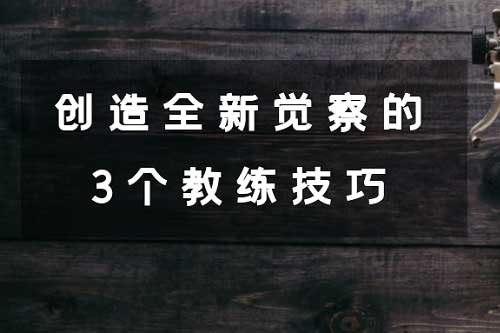 【教练知识库】突破自我，创造全新觉察的3个教练技巧